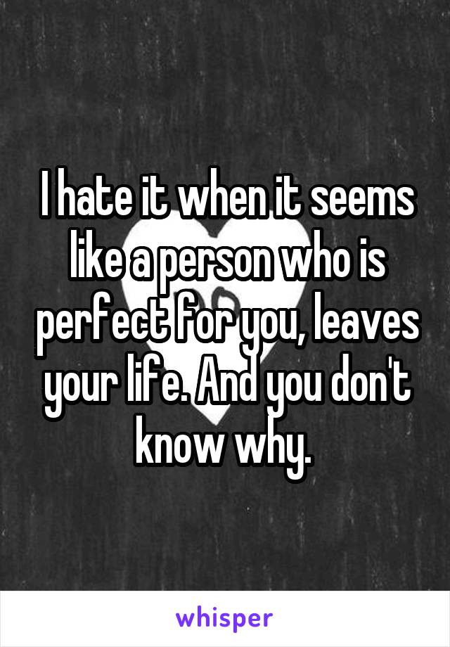 I hate it when it seems like a person who is perfect for you, leaves your life. And you don't know why. 