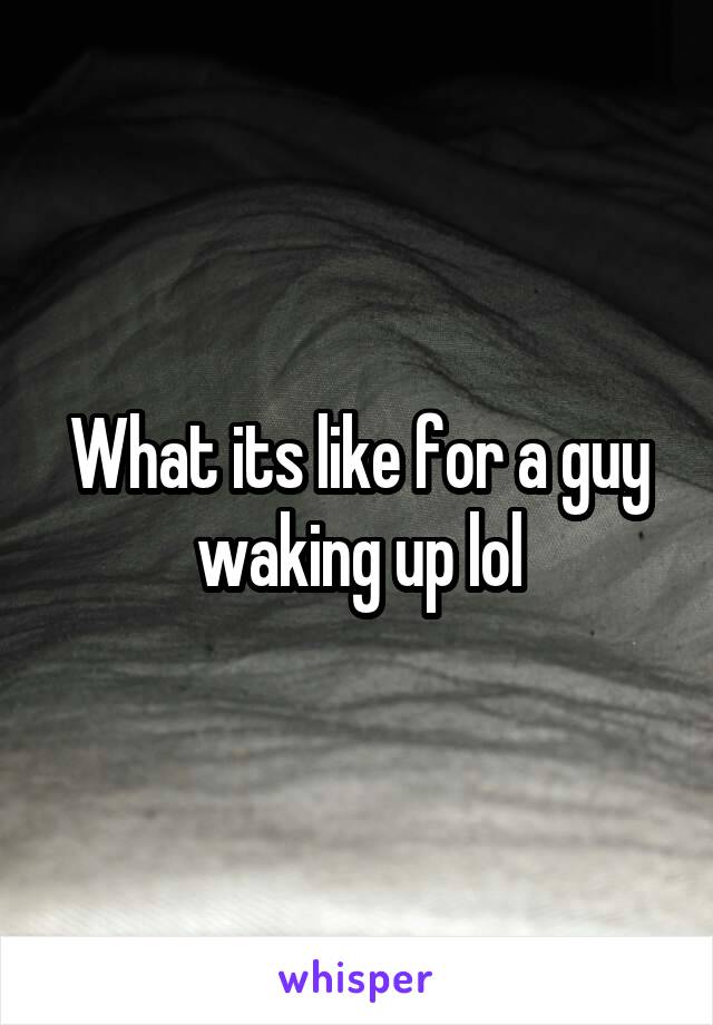 What its like for a guy waking up lol