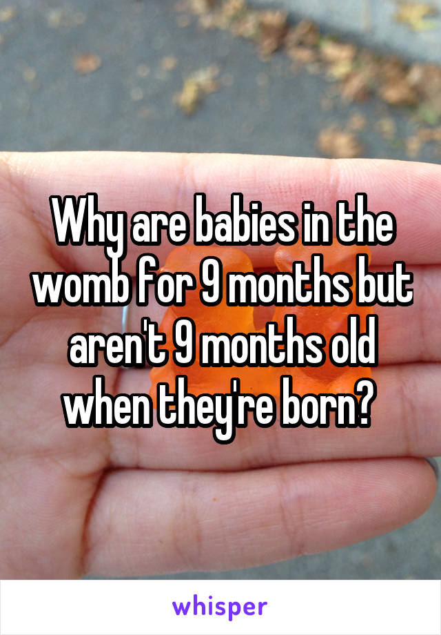 Why are babies in the womb for 9 months but aren't 9 months old when they're born? 