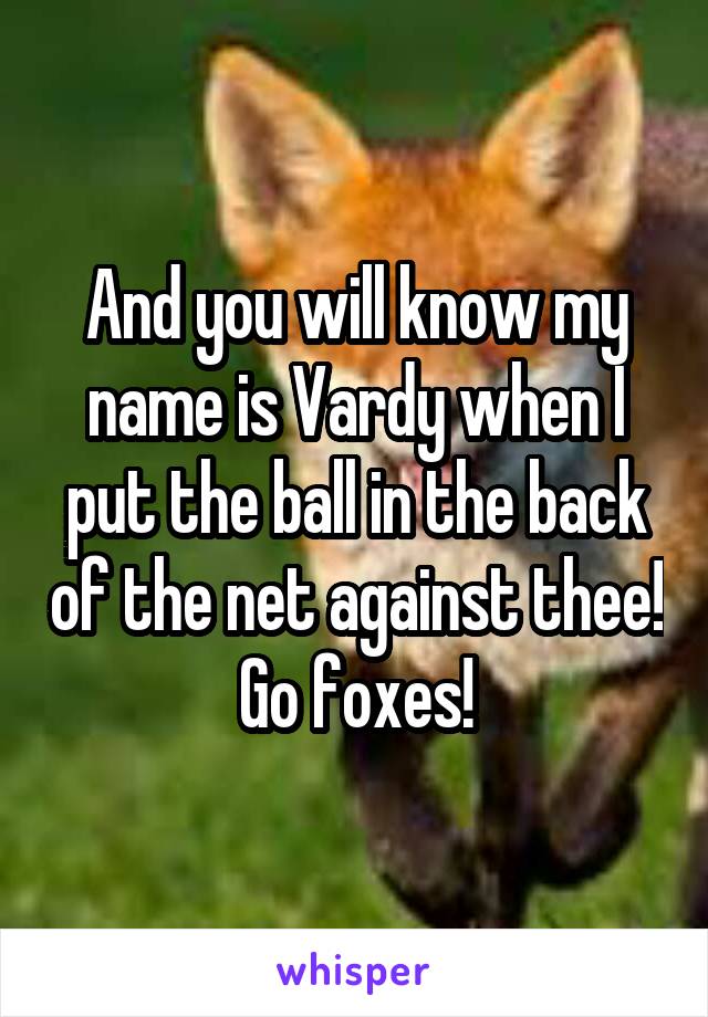 And you will know my name is Vardy when I put the ball in the back of the net against thee! Go foxes!