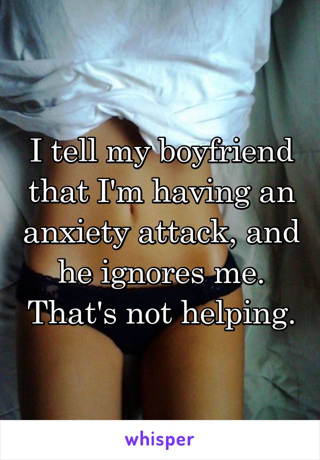 I tell my boyfriend that I'm having an anxiety attack, and he ignores me. That's not helping.