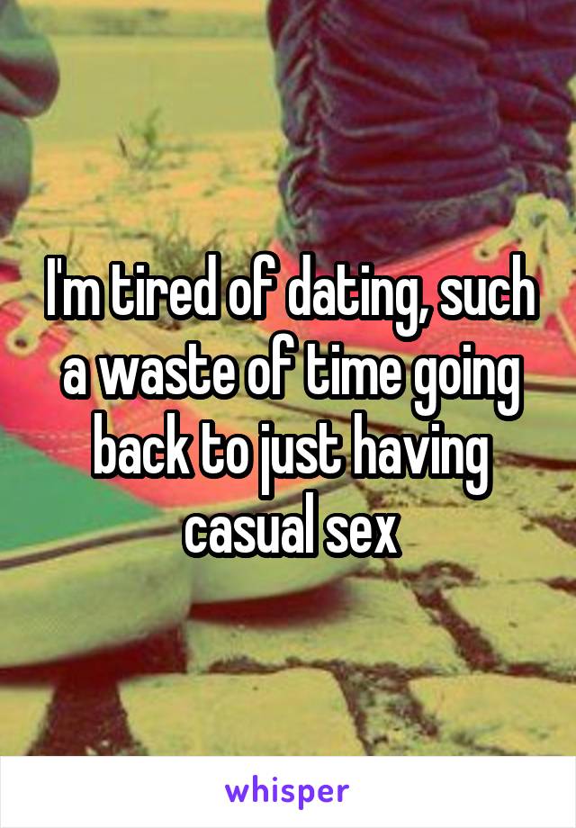 I'm tired of dating, such a waste of time going back to just having casual sex