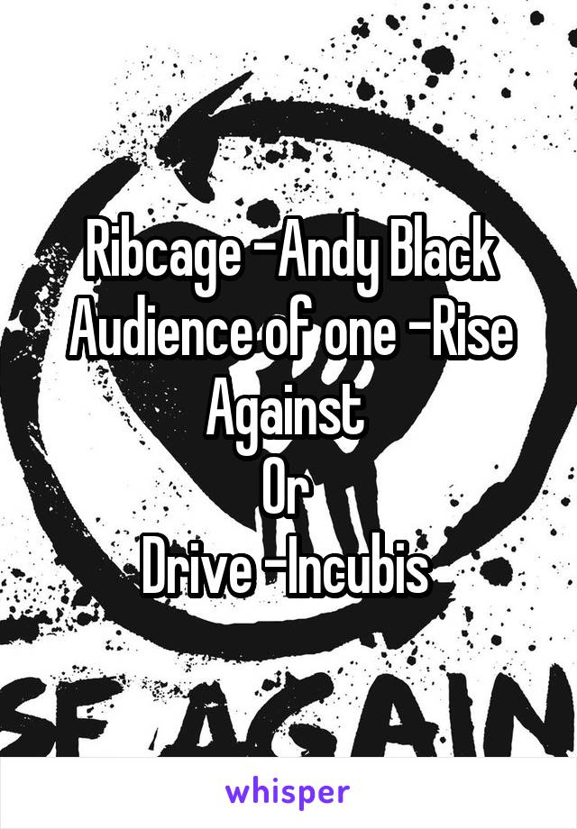 Ribcage -Andy Black
Audience of one -Rise Against 
Or 
Drive -Incubis 