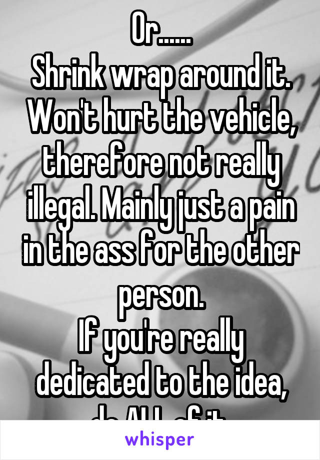 Or......
Shrink wrap around it. Won't hurt the vehicle, therefore not really illegal. Mainly just a pain in the ass for the other person.
If you're really dedicated to the idea, do ALL of it.