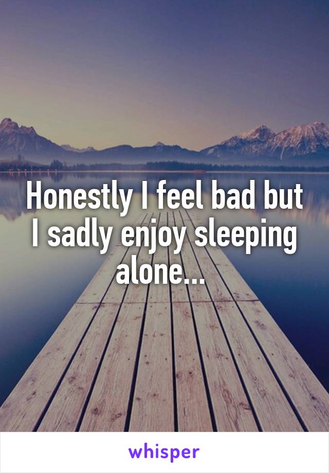 Honestly I feel bad but I sadly enjoy sleeping alone... 