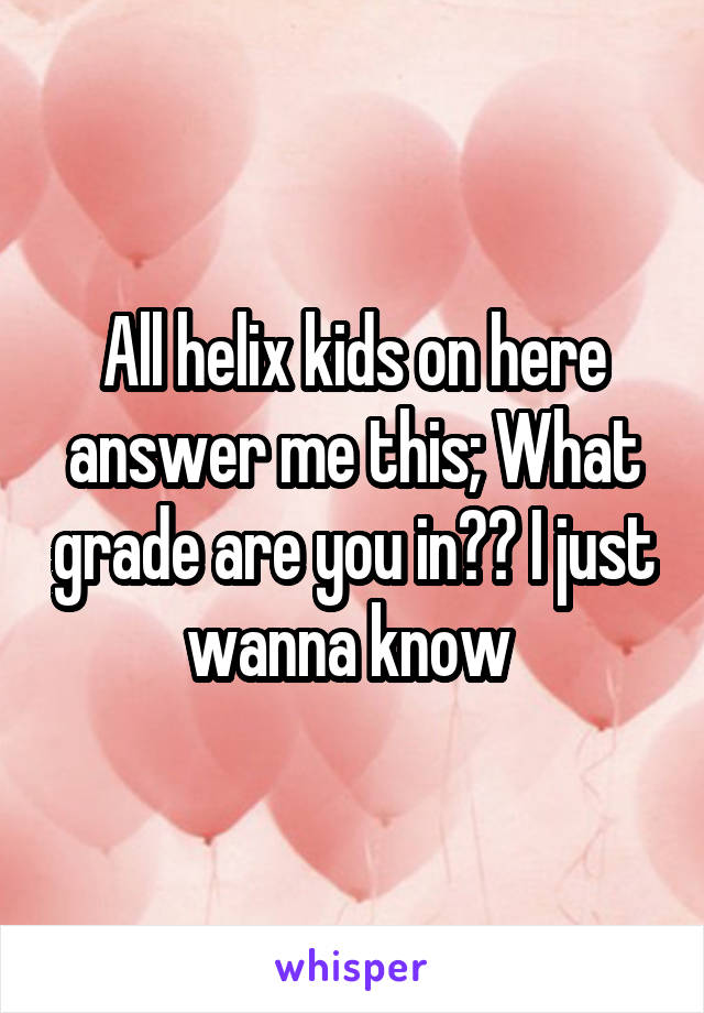 All helix kids on here answer me this; What grade are you in?? I just wanna know 