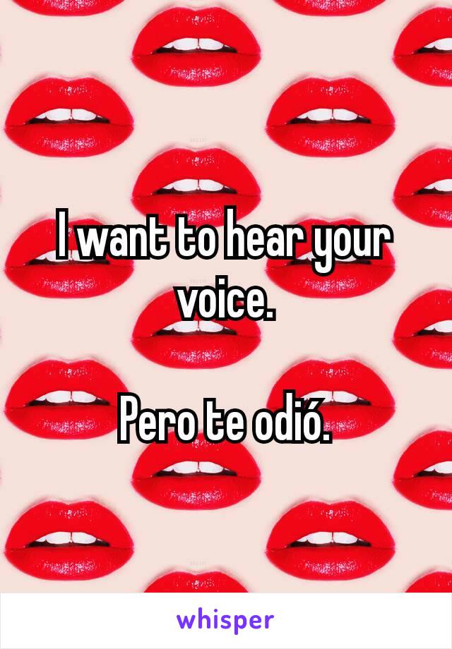 I want to hear your voice.

Pero te odió.