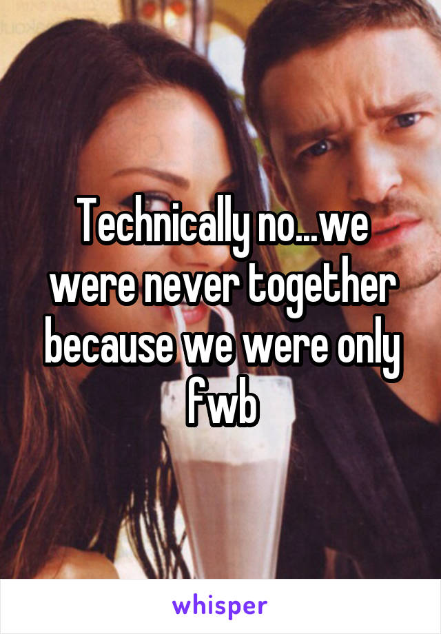 Technically no...we were never together because we were only fwb