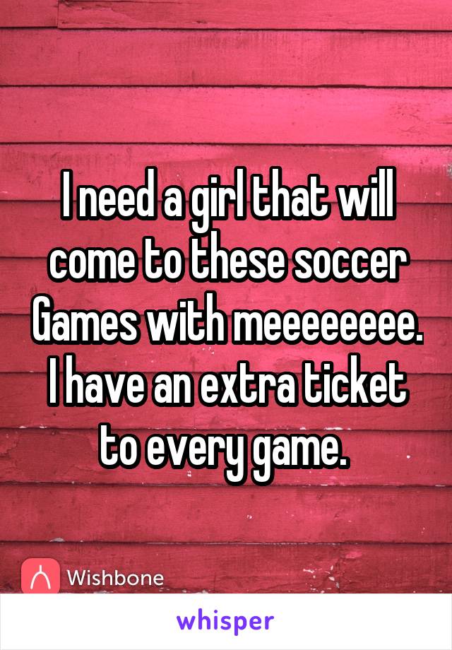 I need a girl that will come to these soccer Games with meeeeeeee. I have an extra ticket to every game. 