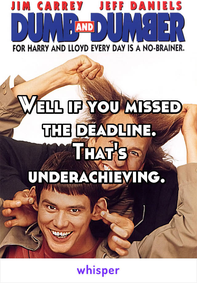 Well if you missed the deadline.
That's underachieving. 