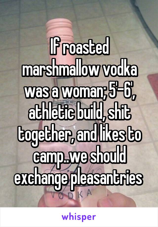 If roasted marshmallow vodka was a woman; 5'-6', athletic build, shit together, and likes to camp..we should exchange pleasantries 