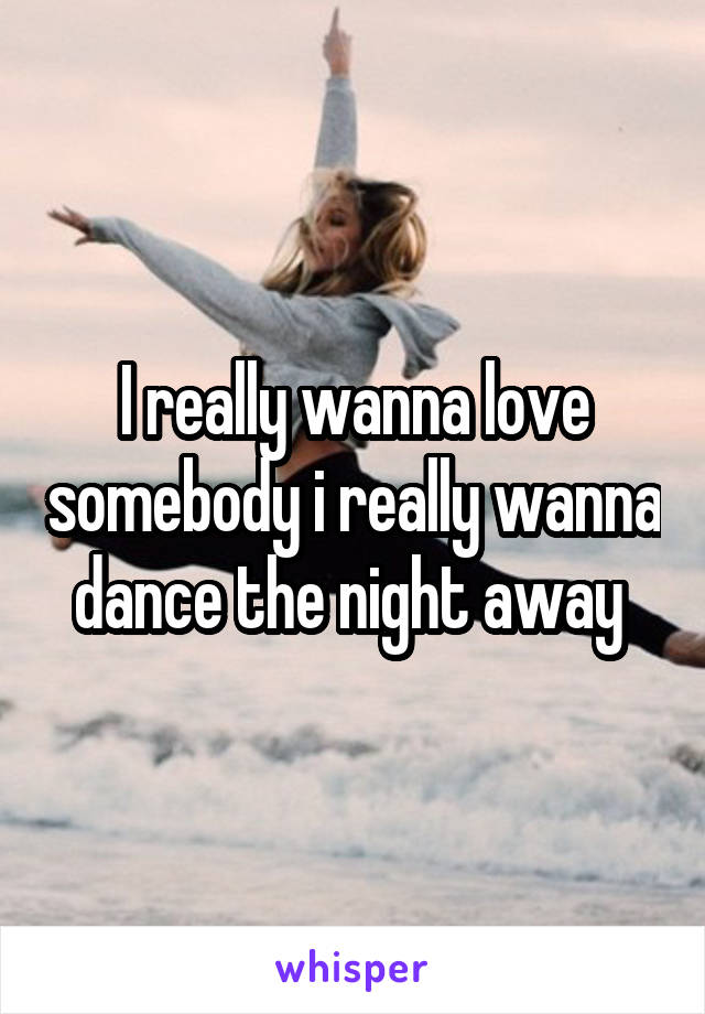 I really wanna love somebody i really wanna dance the night away 