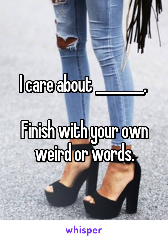 I care about ________. 

Finish with your own weird or words.