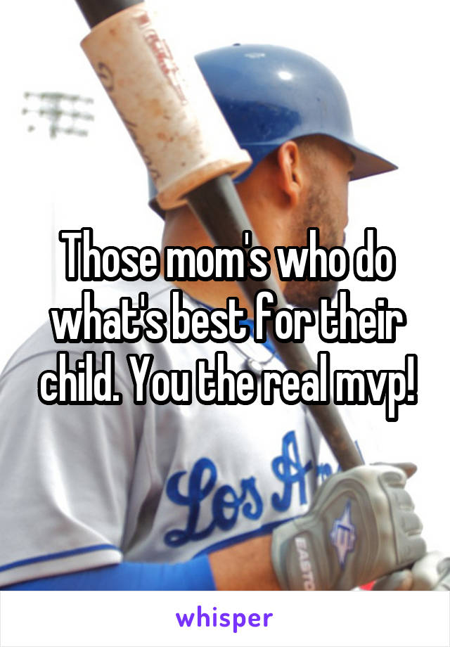 Those mom's who do what's best for their child. You the real mvp!