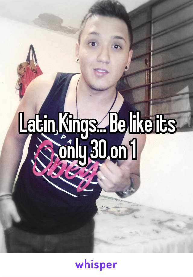 Latin Kings... Be like its only 30 on 1