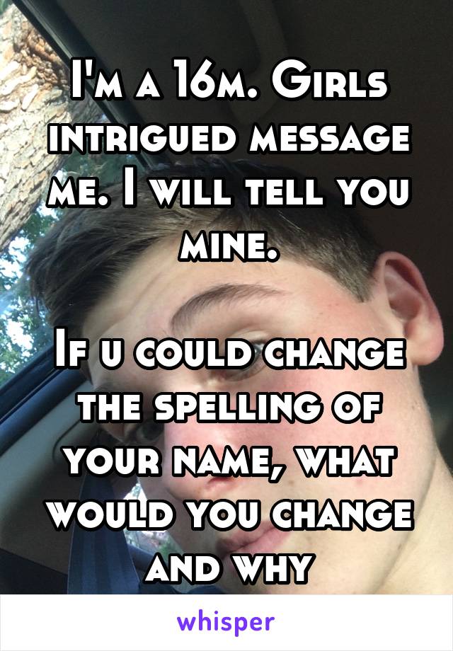 I'm a 16m. Girls intrigued message me. I will tell you mine.

If u could change the spelling of your name, what would you change and why