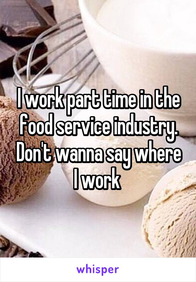 I work part time in the food service industry. Don't wanna say where I work 