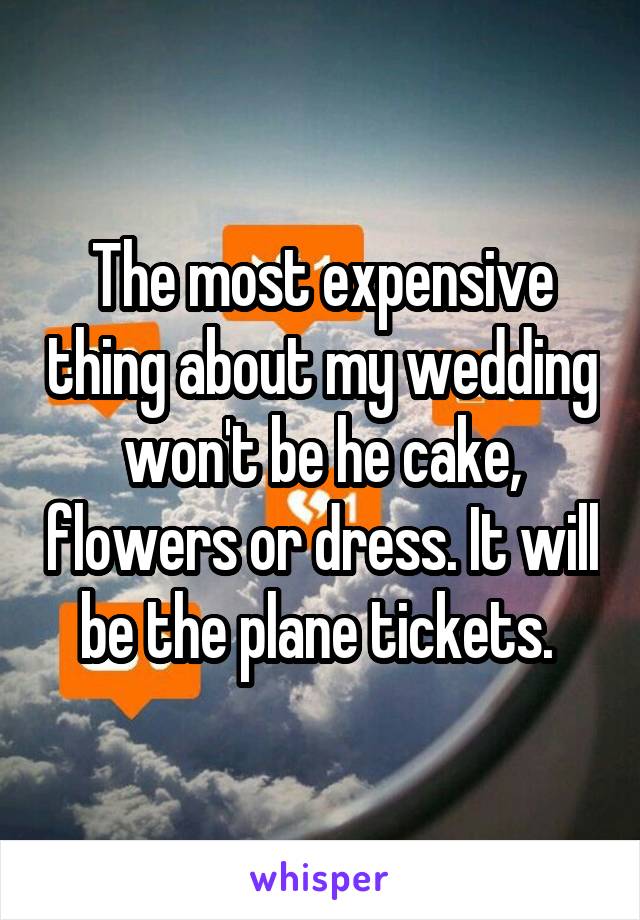 The most expensive thing about my wedding won't be he cake, flowers or dress. It will be the plane tickets. 