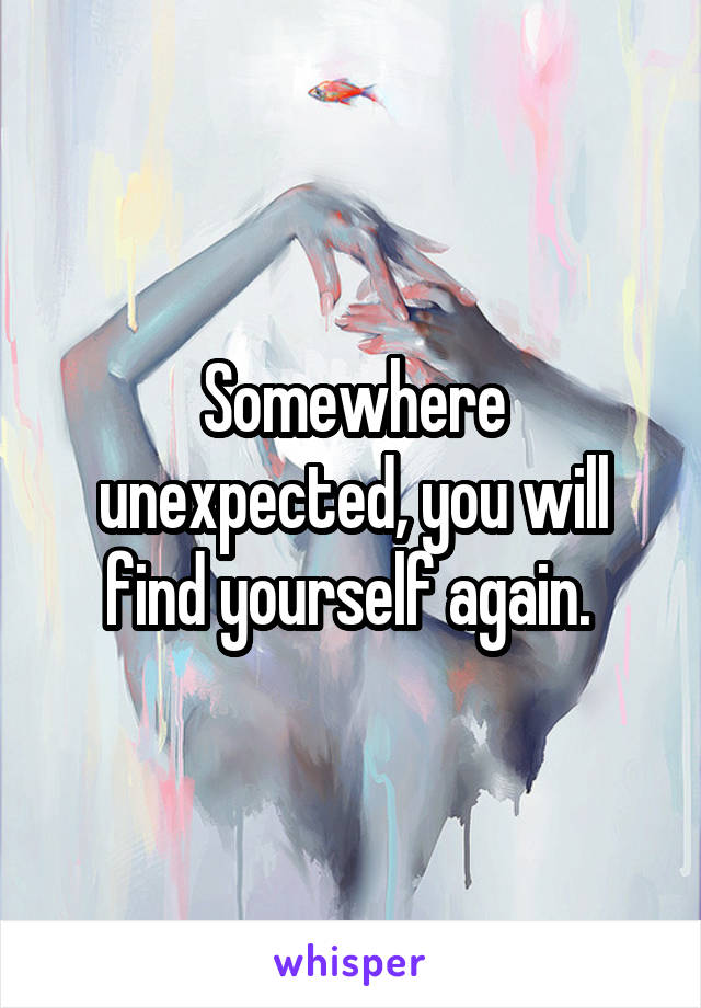 Somewhere unexpected, you will find yourself again. 