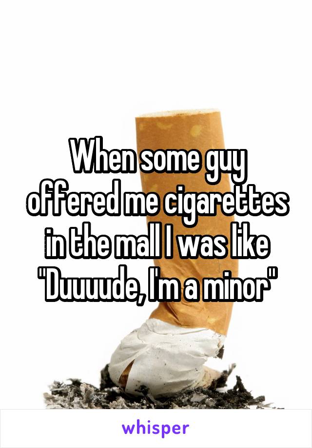 When some guy offered me cigarettes in the mall I was like "Duuuude, I'm a minor"