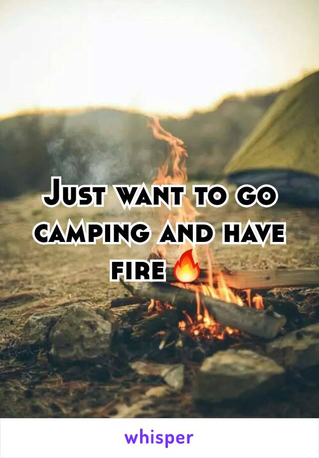 Just want to go camping and have fire🔥