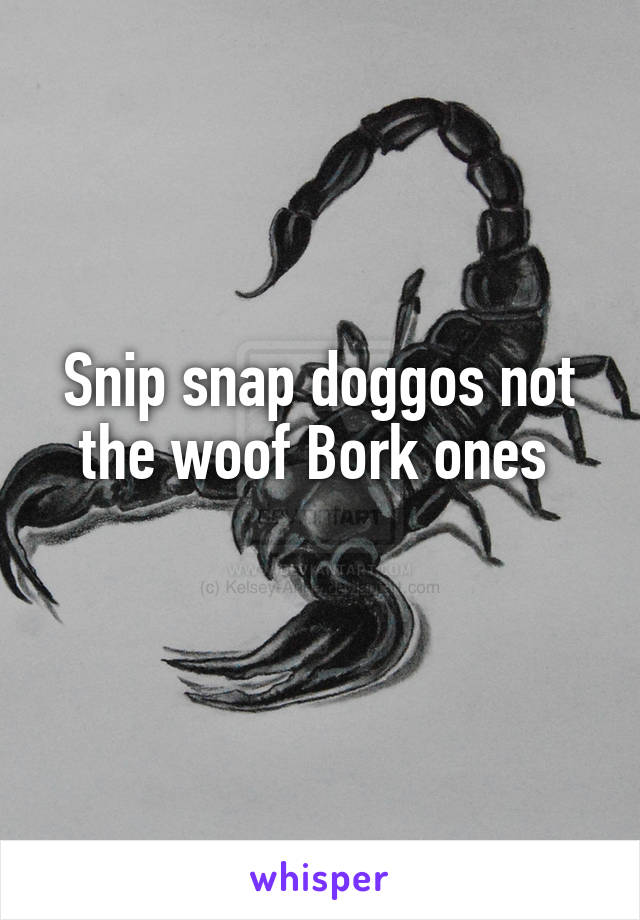 Snip snap doggos not the woof Bork ones 
