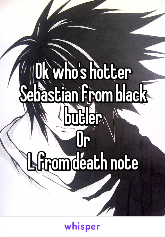 Ok who's hotter
Sebastian from black butler
Or
L from death note