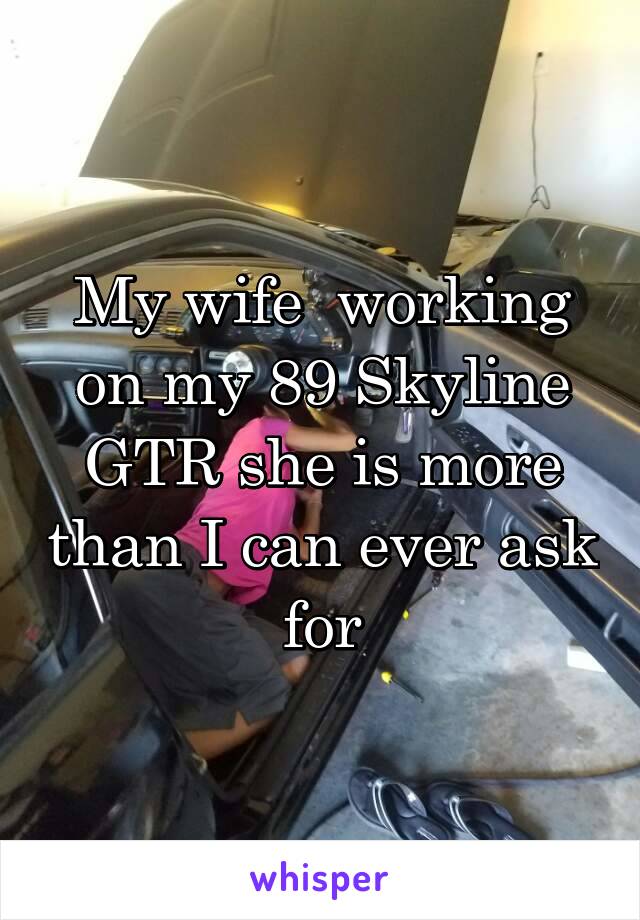 My wife  working on my 89 Skyline GTR she is more than I can ever ask for