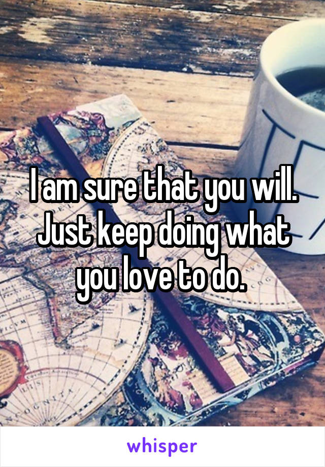 I am sure that you will. Just keep doing what you love to do. 