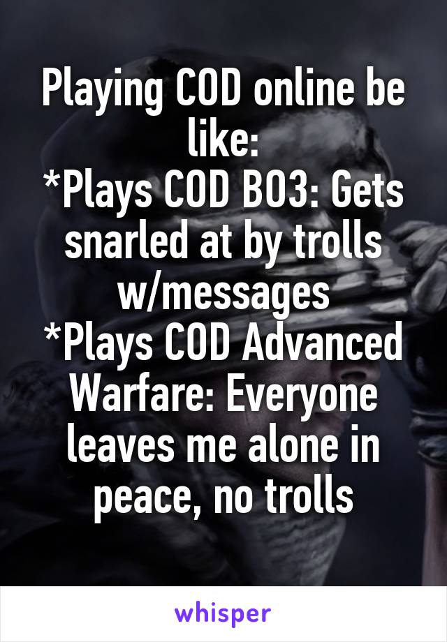 Playing COD online be like:
*Plays COD BO3: Gets snarled at by trolls w/messages
*Plays COD Advanced Warfare: Everyone leaves me alone in peace, no trolls
