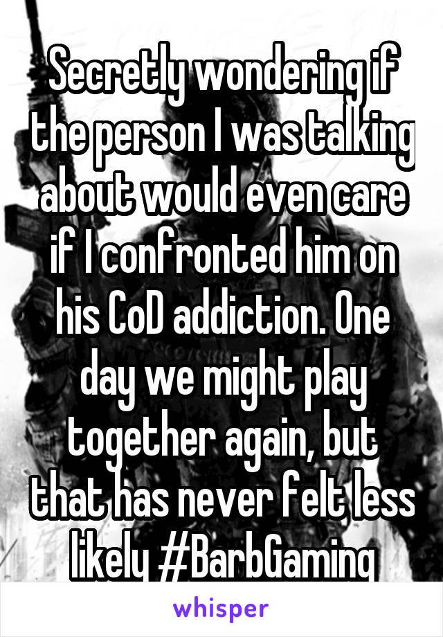 Secretly wondering if the person I was talking about would even care if I confronted him on his CoD addiction. One day we might play together again, but that has never felt less likely #BarbGaming