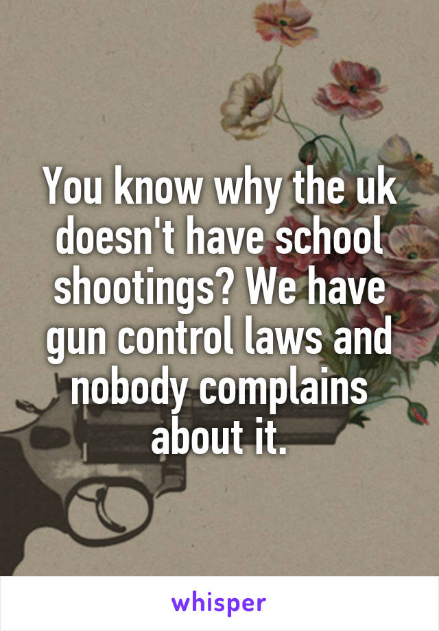 You know why the uk doesn't have school shootings? We have gun control laws and nobody complains about it.