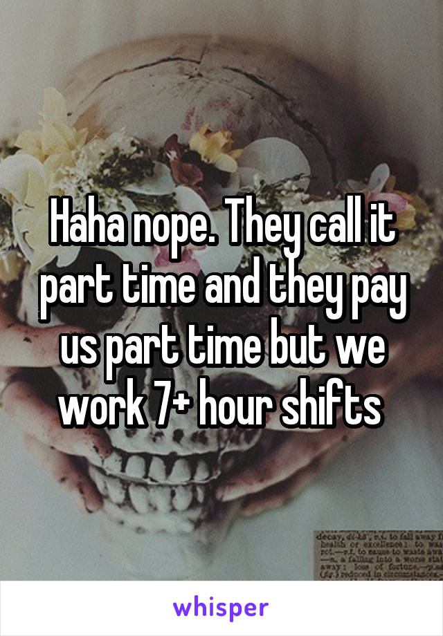 Haha nope. They call it part time and they pay us part time but we work 7+ hour shifts 