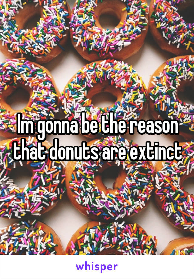 Im gonna be the reason that donuts are extinct