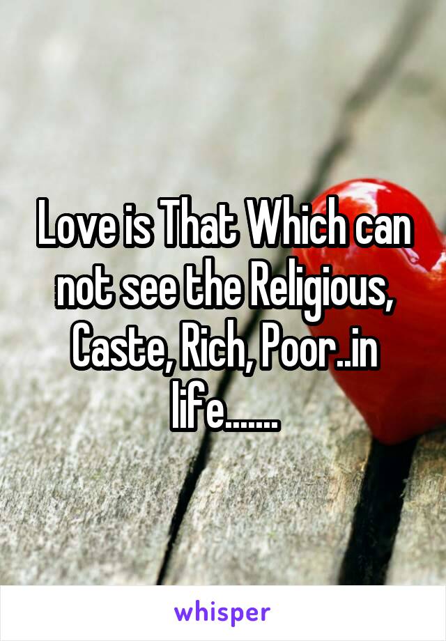 Love is That Which can not see the Religious, Caste, Rich, Poor..in life.......