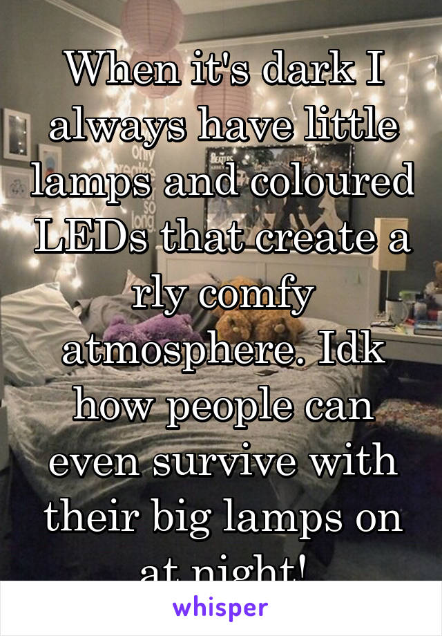 When it's dark I always have little lamps and coloured LEDs that create a rly comfy atmosphere. Idk how people can even survive with their big lamps on at night!