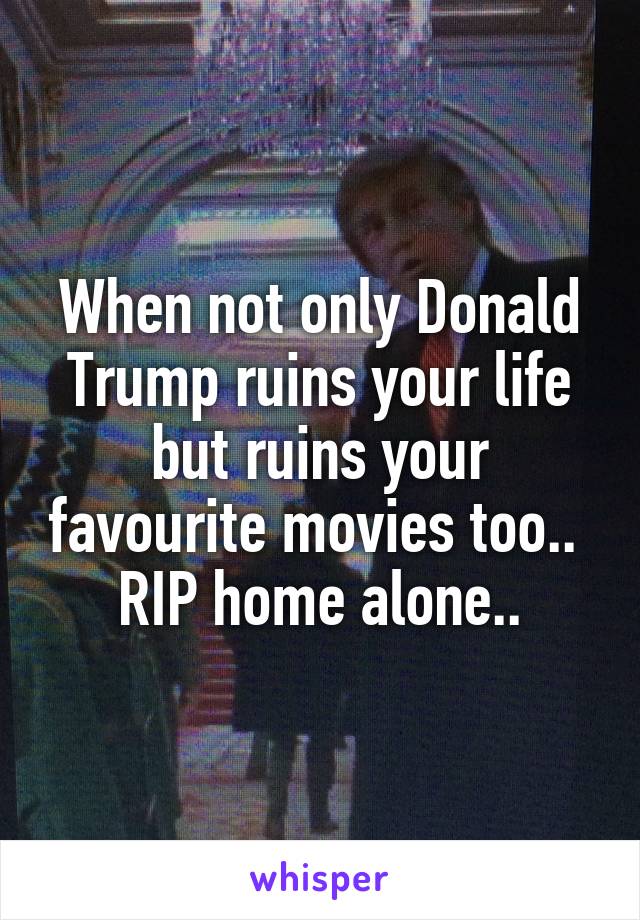 When not only Donald Trump ruins your life but ruins your favourite movies too.. 
RIP home alone..