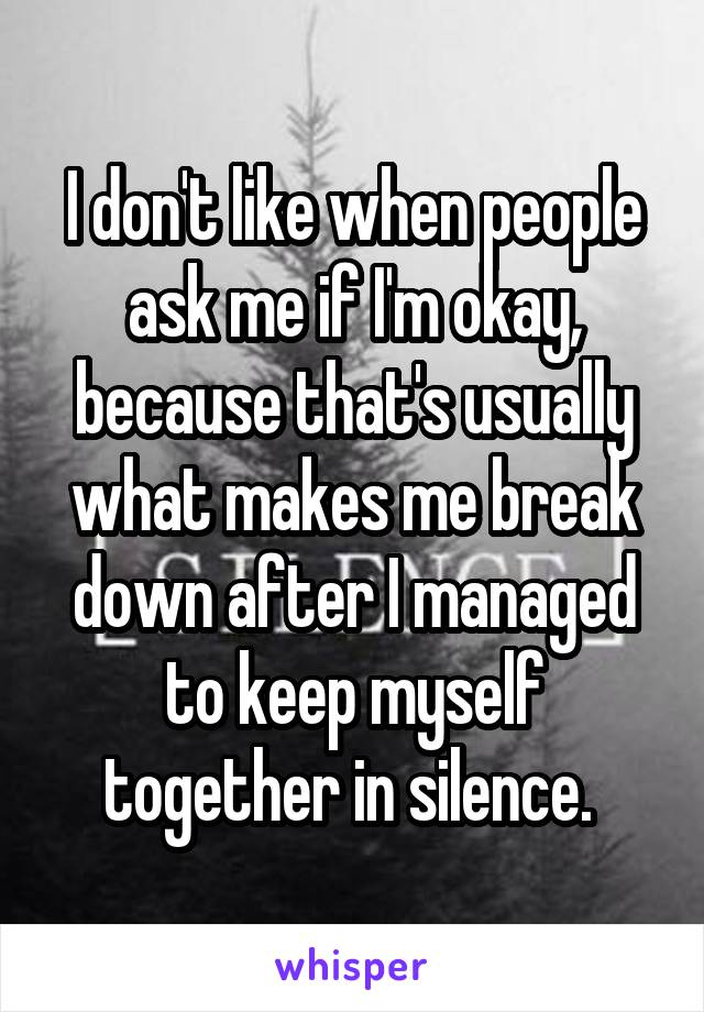 I don't like when people ask me if I'm okay, because that's usually what makes me break down after I managed to keep myself together in silence. 