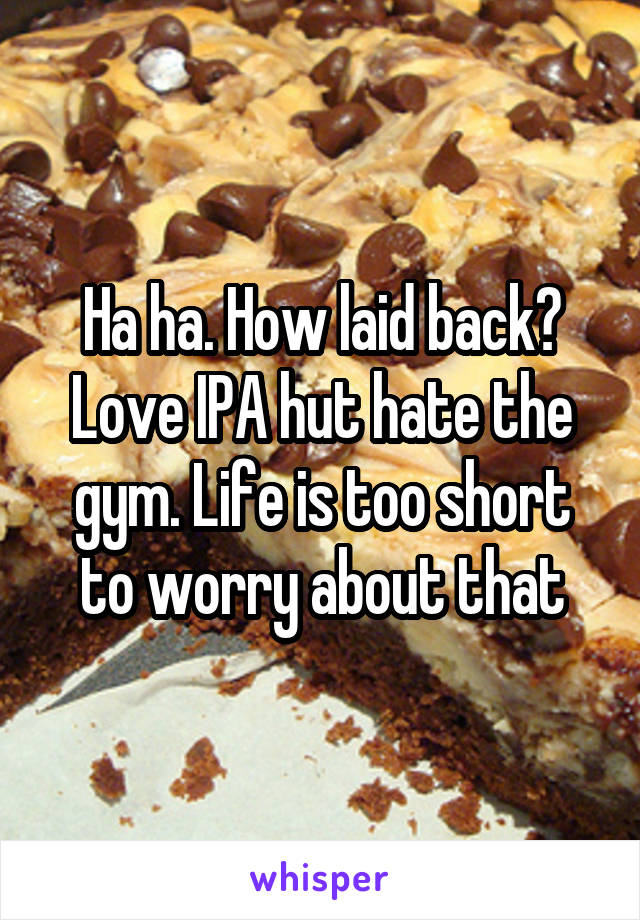 Ha ha. How laid back? Love IPA hut hate the gym. Life is too short to worry about that