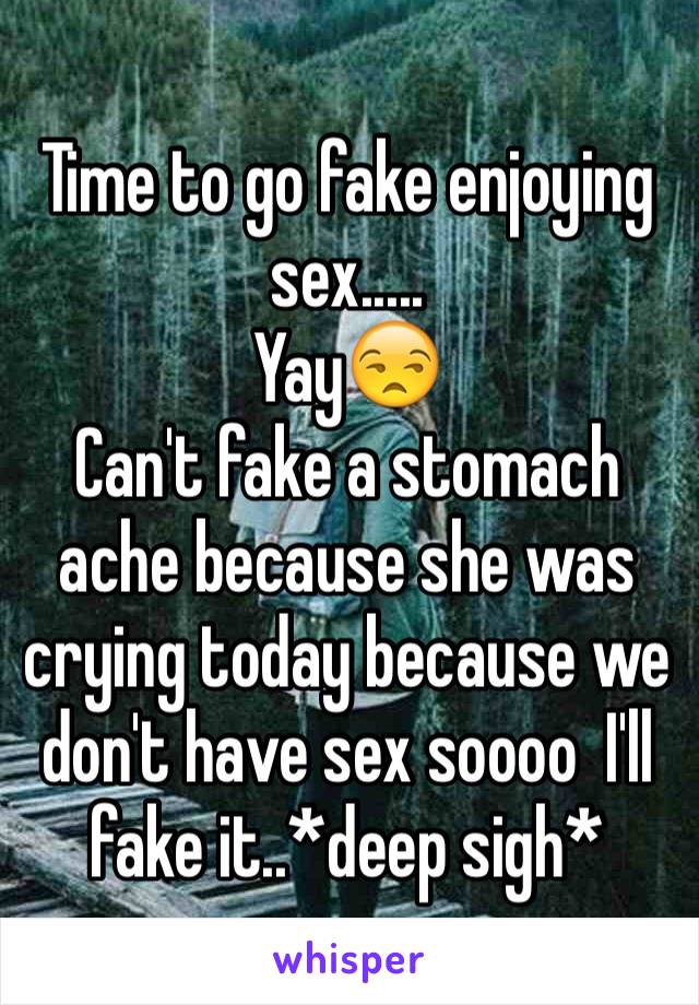 Time to go fake enjoying sex.....
Yay😒
Can't fake a stomach ache because she was crying today because we don't have sex soooo  I'll fake it..*deep sigh*