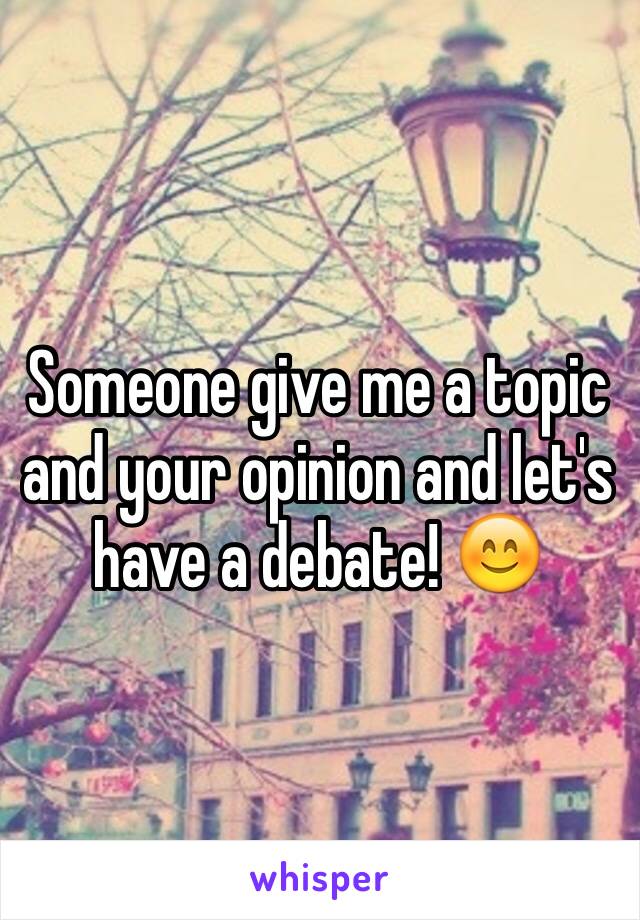 Someone give me a topic and your opinion and let's have a debate! 😊