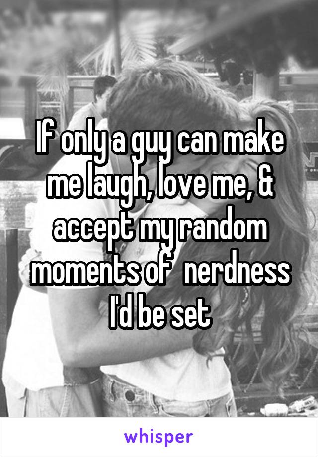 If only a guy can make me laugh, love me, & accept my random moments of  nerdness I'd be set