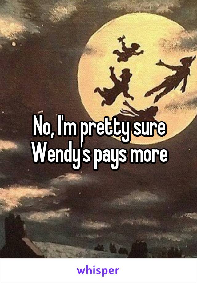 No, I'm pretty sure Wendy's pays more