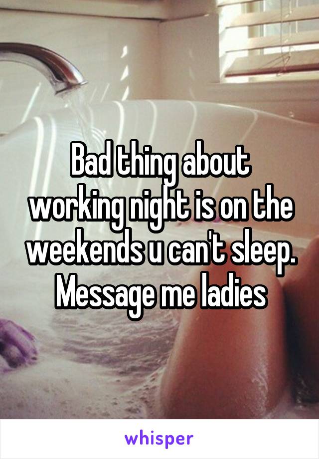 Bad thing about working night is on the weekends u can't sleep.
Message me ladies