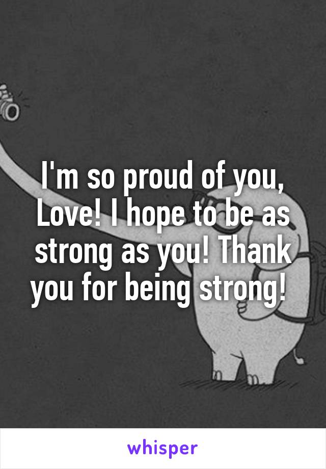 I'm so proud of you, Love! I hope to be as strong as you! Thank you for being strong! 