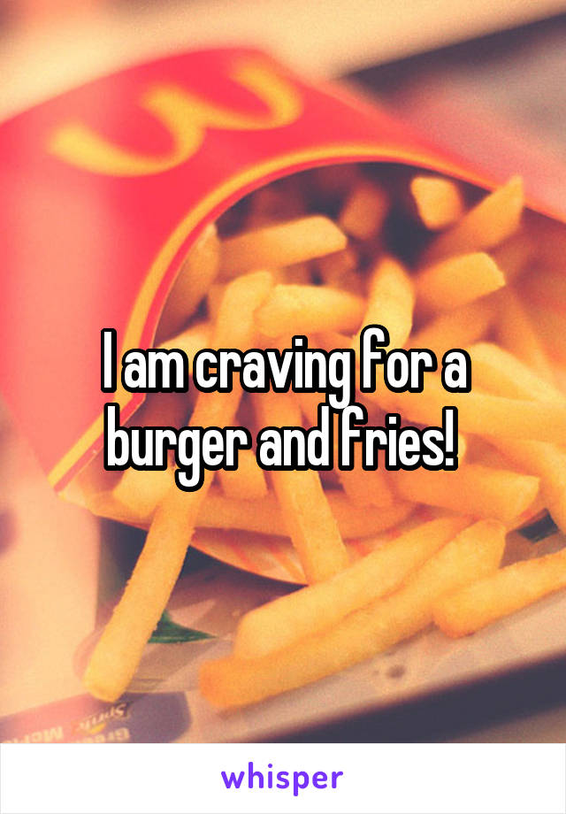 I am craving for a burger and fries! 