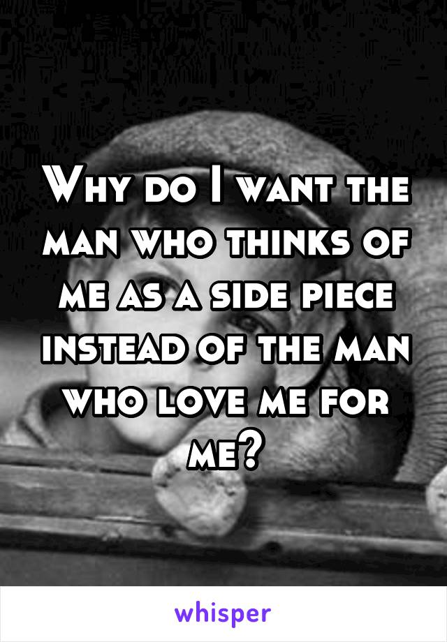 Why do I want the man who thinks of me as a side piece instead of the man who love me for me?