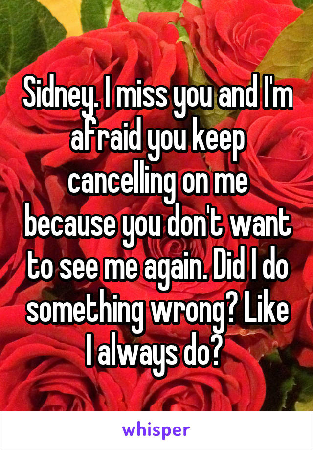 Sidney. I miss you and I'm afraid you keep cancelling on me because you don't want to see me again. Did I do something wrong? Like I always do? 