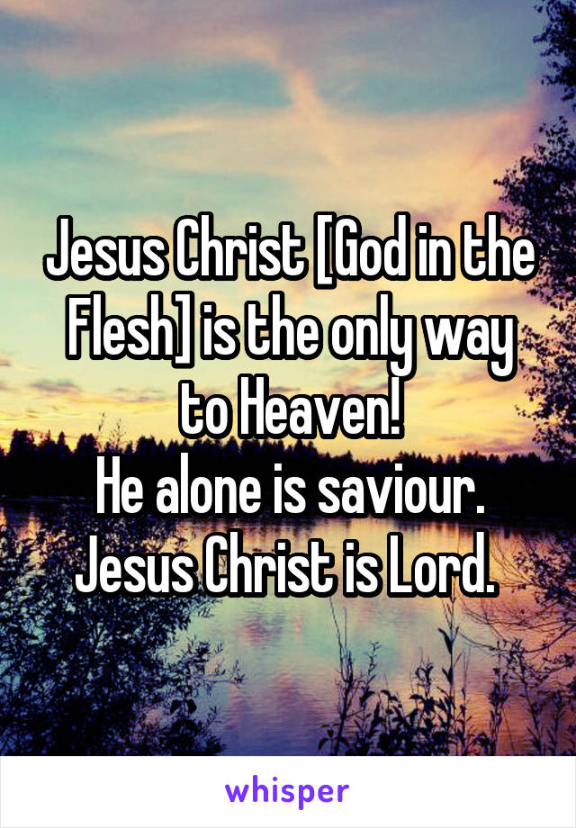 Jesus Christ [God in the Flesh] is the only way to Heaven!
He alone is saviour. Jesus Christ is Lord. 