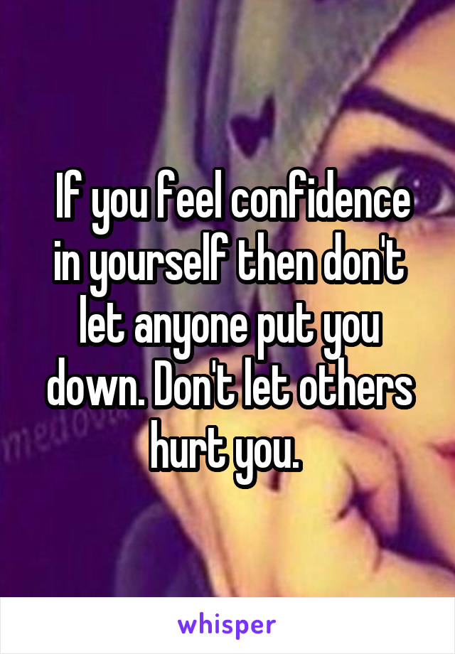  If you feel confidence in yourself then don't let anyone put you down. Don't let others hurt you. 